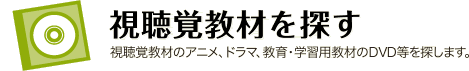 視聴覚教材を探す：視聴覚教材のアニメ、ドラマ、教育・学習用教材のDVD等を探します。